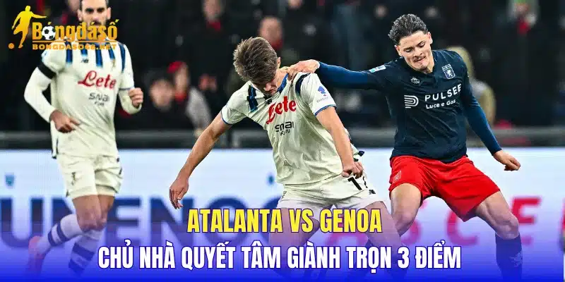 Atalanta vs Genoa chủ nhà quyết tâm giành trọn 3 điểm 