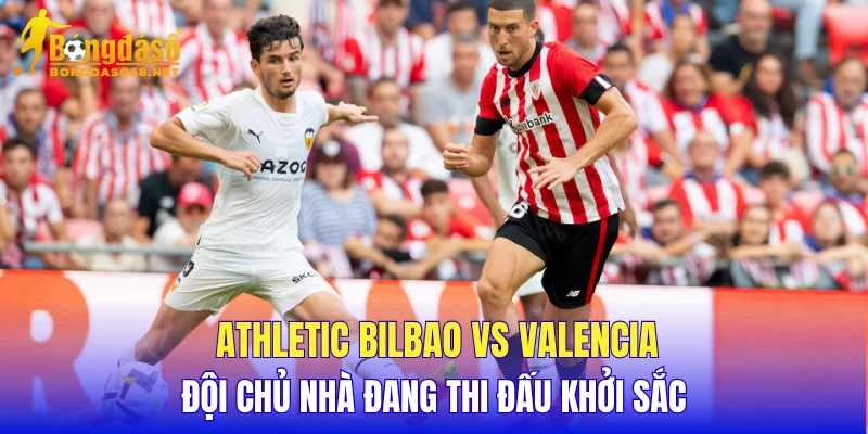 Athletic Bilbao vs Valencia đội chủ nhà đang thi đấu khởi sắc 