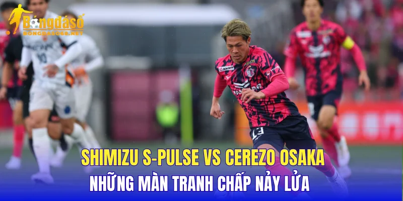  Shimizu S-Pulse vs Cerezo Osaka những màn tranh chấp nảy lửa 