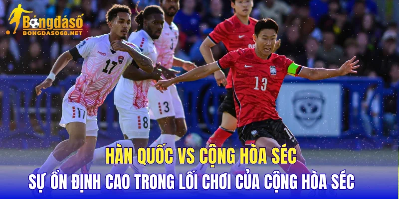 Hàn Quốc vs Cộng Hòa Séc sự ổn định cao trong lối chơi của Cộng Hòa Séc    