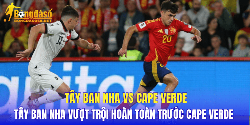 Tây Ban Nha vs Cape Verde Tây Ban Nha vượt trội hoàn toàn trước Cape Verde   